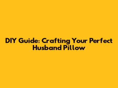 DIY Guide: Crafting Your Perfect Husband Pillow