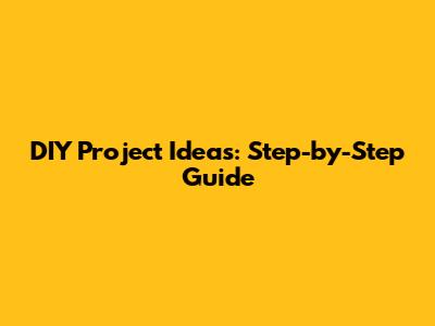 DIY Project Ideas: Step-by-Step Guide