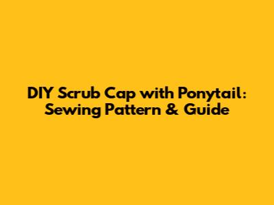 DIY Scrub Cap with Ponytail: Sewing Pattern & Guide