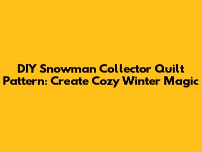 DIY Snowman Collector Quilt Pattern: Create Cozy Winter Magic