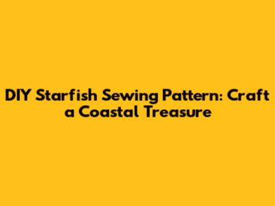 DIY Starfish Sewing Pattern: Craft a Coastal Treasure