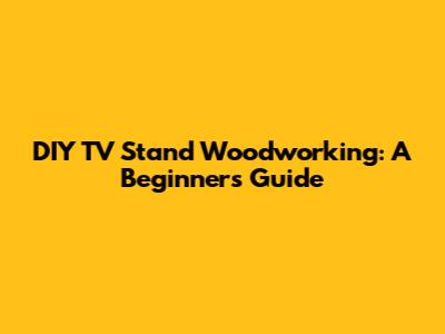 DIY TV Stand Woodworking: A Beginner's Guide