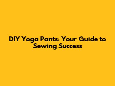 DIY Yoga Pants: Your Guide to Sewing Success