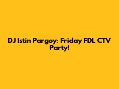 DJ Istin Pargoy: Friday FDL CTV Party!