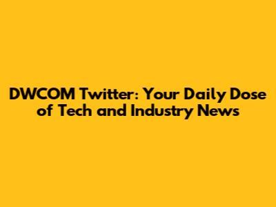 DWCOM Twitter: Your Daily Dose of Tech and Industry News