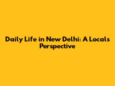 Daily Life in New Delhi: A Local's Perspective