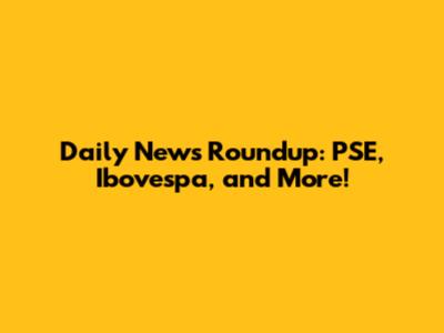 Daily News Roundup: PSE, Ibovespa, and More!