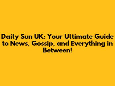 Daily Sun UK: Your Ultimate Guide to News, Gossip, and Everything in Between!