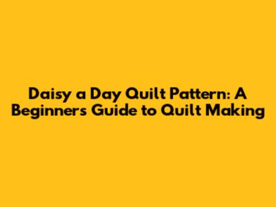 Daisy a Day Quilt Pattern: A Beginner's Guide to Quilt Making