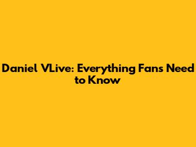 Daniel VLive: Everything Fans Need to Know
