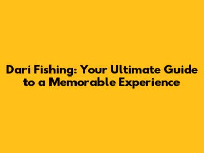 Dari Fishing: Your Ultimate Guide to a Memorable Experience