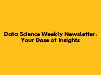 Data Science Weekly Newsletter: Your Dose of Insights