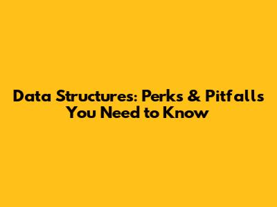 Data Structures: Perks & Pitfalls You Need to Know