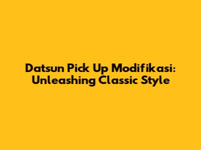 Datsun Pick Up Modifikasi: Unleashing Classic Style