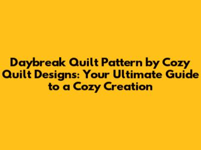 Daybreak Quilt Pattern by Cozy Quilt Designs: Your Ultimate Guide to a Cozy Creation