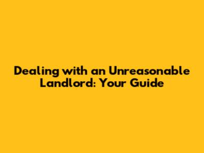 Dealing with an Unreasonable Landlord: Your Guide