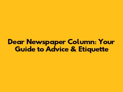 Dear Newspaper Column: Your Guide to Advice & Etiquette