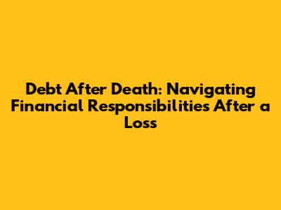 Debt After Death: Navigating Financial Responsibilities After a Loss