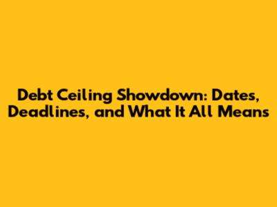 Debt Ceiling Showdown: Dates, Deadlines, and What It All Means