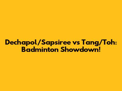 Dechapol/Sapsiree vs Tang/Toh: Badminton Showdown!