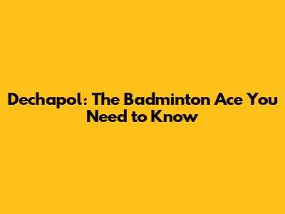 Dechapol: The Badminton Ace You Need to Know