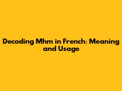 Decoding "Mhm" in French: Meaning and Usage