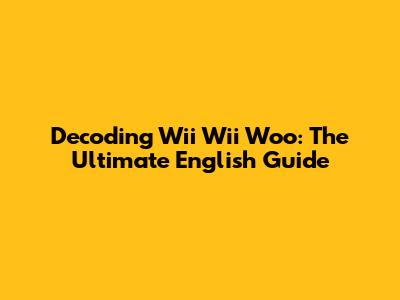 Decoding "Wii Wii Woo": The Ultimate English Guide