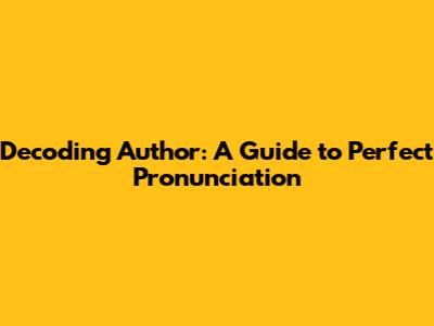 Decoding 'Author': A Guide to Perfect Pronunciation