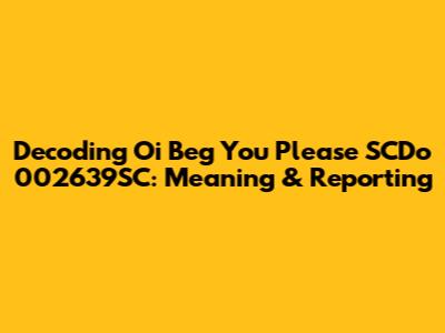 Decoding 'Oi Beg You Please SCDo 002639SC': Meaning & Reporting