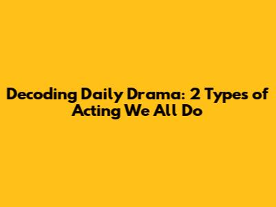 Decoding Daily Drama: 2 Types of Acting We All Do