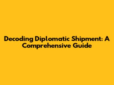Decoding Diplomatic Shipment: A Comprehensive Guide