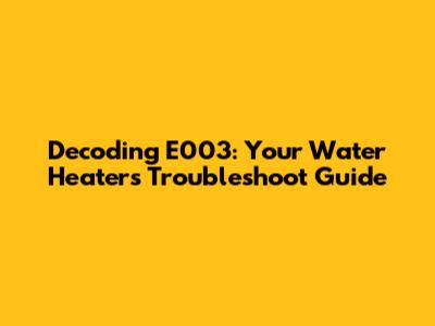 Decoding E003: Your Water Heater's Troubleshoot Guide