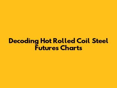 Decoding Hot Rolled Coil Steel Futures Charts