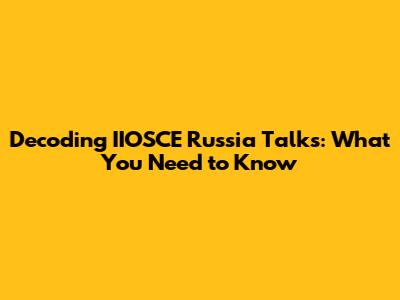 Decoding IIOSCE Russia Talks: What You Need to Know