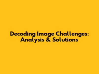 Decoding Image Challenges: Analysis & Solutions