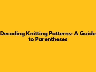 Decoding Knitting Patterns: A Guide to Parentheses