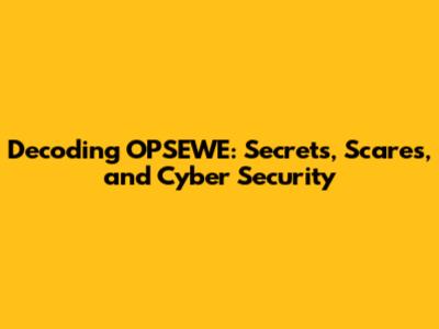 Decoding OPSEWE: Secrets, Scares, and Cyber Security