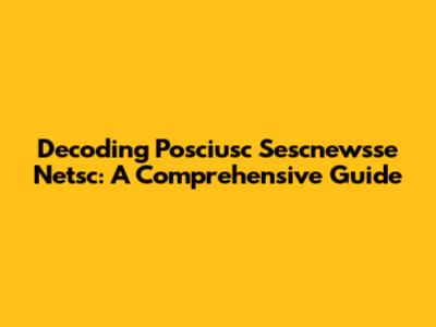 Decoding Posciusc Sescnewsse Netsc: A Comprehensive Guide