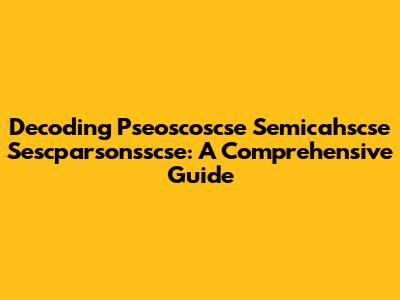 Decoding Pseoscoscse Semicahscse Sescparsonsscse: A Comprehensive Guide