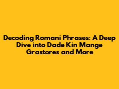 Decoding Romani Phrases: A Deep Dive into 'Dade Kin Mange Grastores' and More