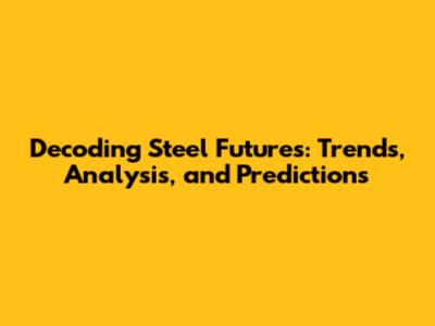 Decoding Steel Futures: Trends, Analysis, and Predictions
