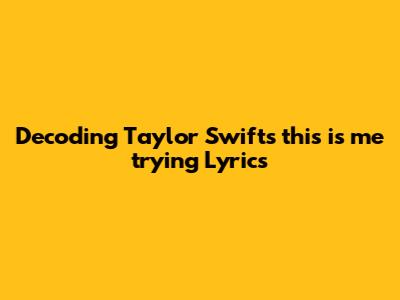 Decoding Taylor Swift's "this is me trying" Lyrics
