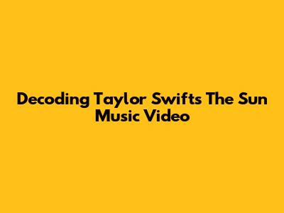 Decoding Taylor Swift's 'The Sun' Music Video