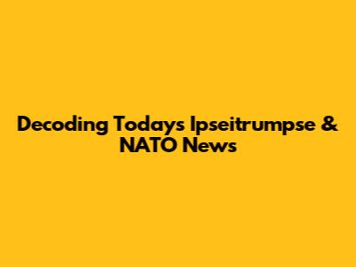 Decoding Today's Ipseitrumpse & NATO News