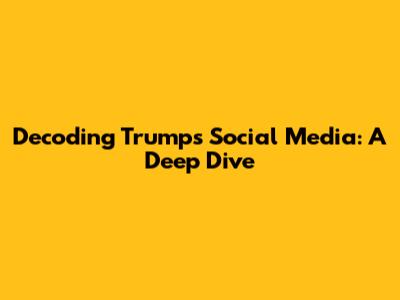 Decoding Trump's Social Media: A Deep Dive