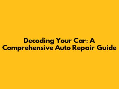 Decoding Your Car: A Comprehensive Auto Repair Guide