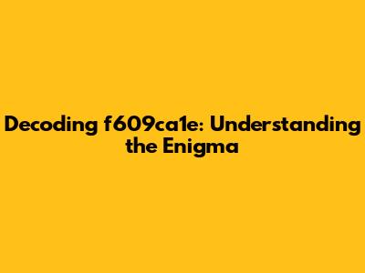Decoding f609ca1e: Understanding the Enigma