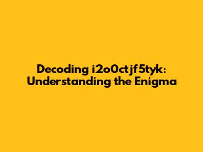 Decoding i2o0ctjf5tyk: Understanding the Enigma