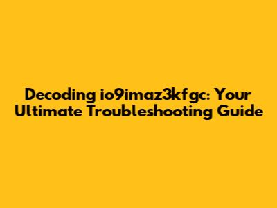 Decoding io9imaz3kfgc: Your Ultimate Troubleshooting Guide