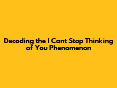 Decoding the "I Can't Stop Thinking of You" Phenomenon